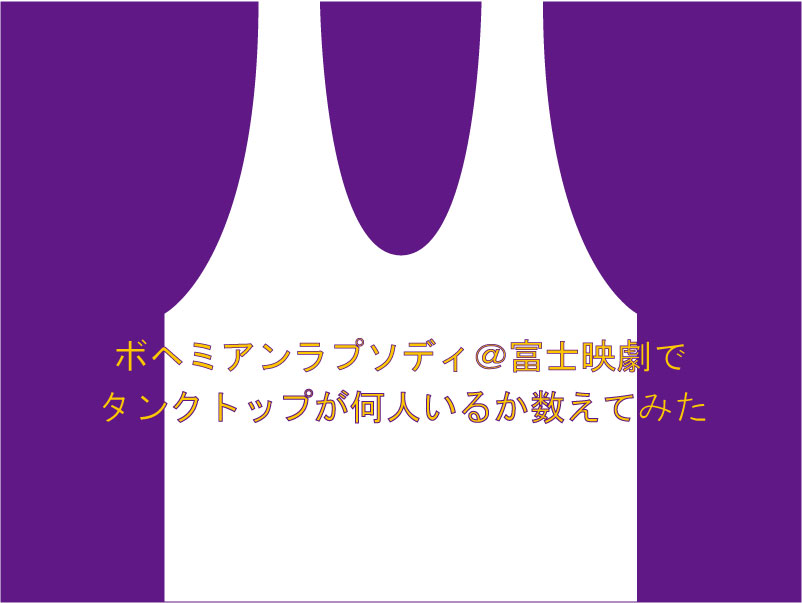 ボヘミアンラプソディ＠富士映劇で、タンクトップが何人いるか数えてみた